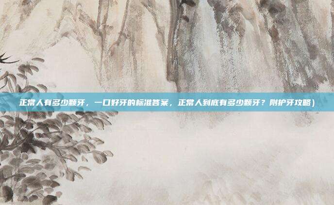正常人有多少颗牙，一口好牙的标准答案，正常人到底有多少颗牙？附护牙攻略）