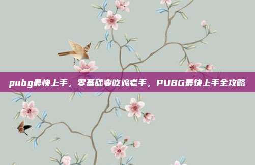 pubg最快上手，零基础变吃鸡老手，PUBG最快上手全攻略