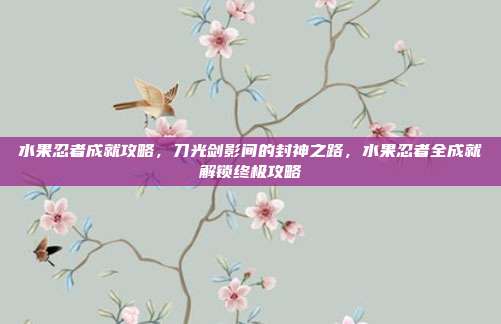 水果忍者成就攻略,刀光剑影间的封神之路,水果忍者全成就解锁终极攻略