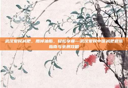 武汉爱民减肥，甩掉油脂，轻松享瘦—武汉爱民中医减肥避坑指南与亲测攻略