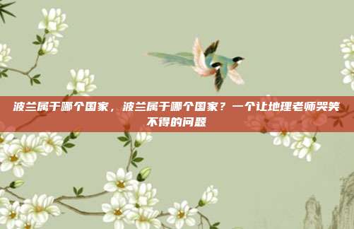 波兰属于哪个国家，波兰属于哪个国家？一个让地理老师哭笑不得的问题