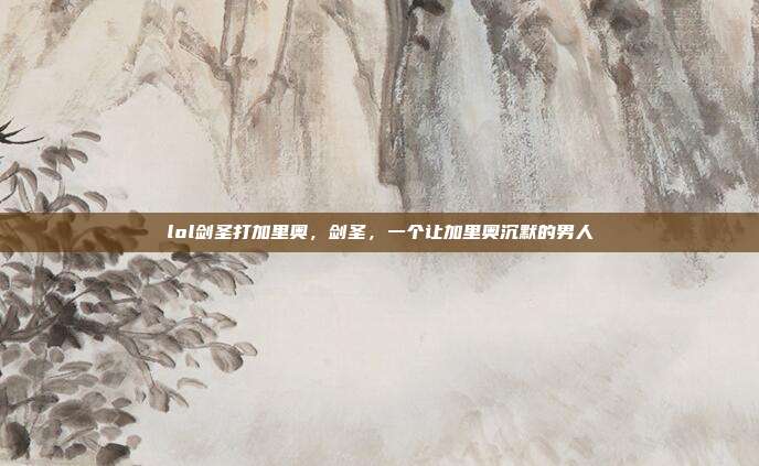 lol剑圣打加里奥,剑圣,一个让加里奥沉默的男人