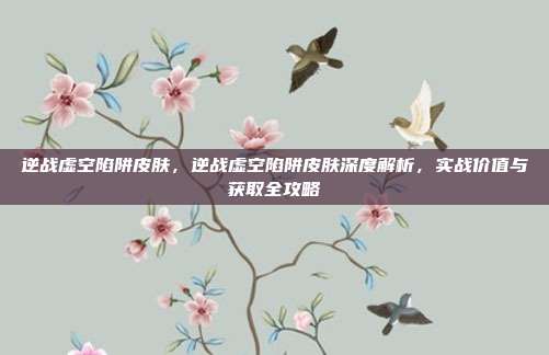 逆战虚空陷阱皮肤,逆战虚空陷阱皮肤深度解析,实战价值与获取全攻略