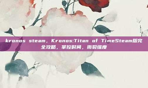 kronos steam,Kronos:Titan of TimeSteam版完全攻略,掌控时间,撕裂维度