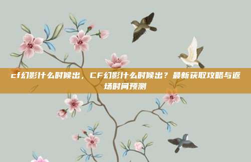 cf幻影什么时候出,CF幻影什么时候出?最新获取攻略与返场时间预测