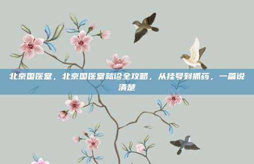 北京国医堂,北京国医堂就诊全攻略,从挂号到抓药,一篇说清楚