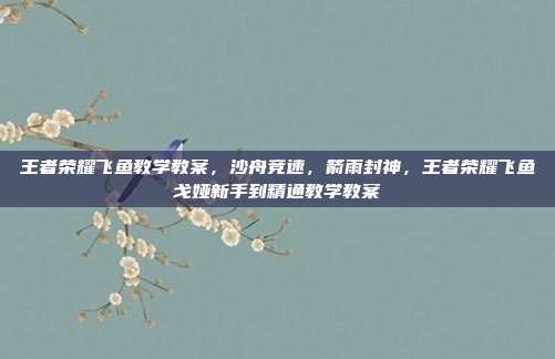 王者荣耀飞鱼教学教案,沙舟竞速,箭雨封神,王者荣耀飞鱼戈娅新手到精通教学教案