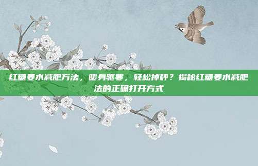 红糖姜水减肥方法,暖身驱寒,轻松掉秤?揭秘红糖姜水减肥法的正确打开方式