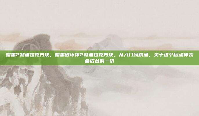 暗黑2赫迪拉克方块，暗黑破坏神2赫迪拉克方块，从入门到精通，关于这个移动神装合成台的一切