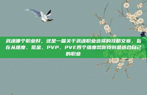 武魂哪个职业好，这是一篇关于武魂职业选择的攻略文章，旨在从难度、氪金、PVP、PVE四个维度帮你找到最适合自己的职业