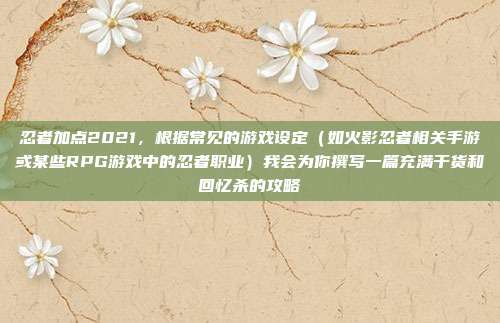 忍者加点2021,根据常见的游戏设定(如火影忍者相关手游或某些RPG游戏中的忍者职业)我会为你撰写一篇充满干货和回忆杀的攻略