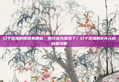 口干舌燥的原因有哪些，别只以为是渴了！口干舌燥的8大元凶自查攻略