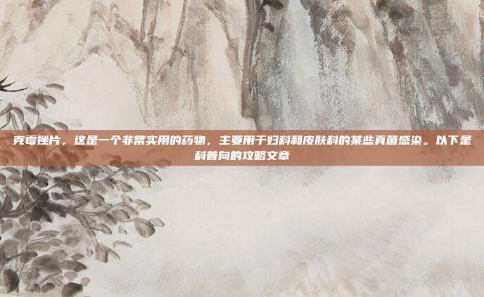 克霉挫片,这是一个非常实用的药物,主要用于妇科和皮肤科的某些真菌感染。以下是科普向的攻略文章