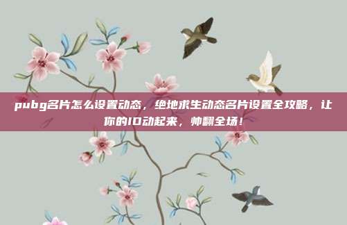 pubg名片怎么设置动态,绝地求生动态名片设置全攻略,让你的ID动起来,帅翻全场!