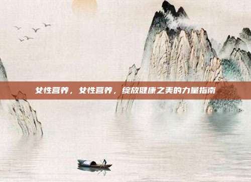 女性营养,女性营养,绽放健康之美的力量指南
