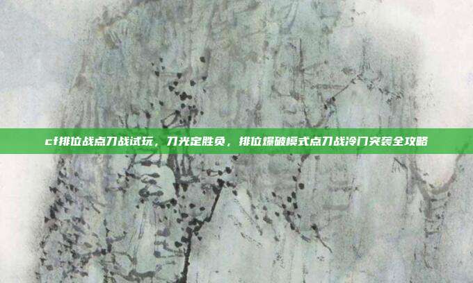 cf排位战点刀战试玩,刀光定胜负,排位爆破模式点刀战冷门突袭全攻略