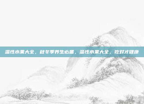 温性水果大全,秋冬季养生必备,温性水果大全,吃对才健康