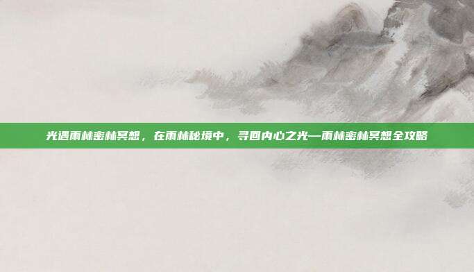 光遇雨林密林冥想,在雨林秘境中,寻回内心之光—雨林密林冥想全攻略