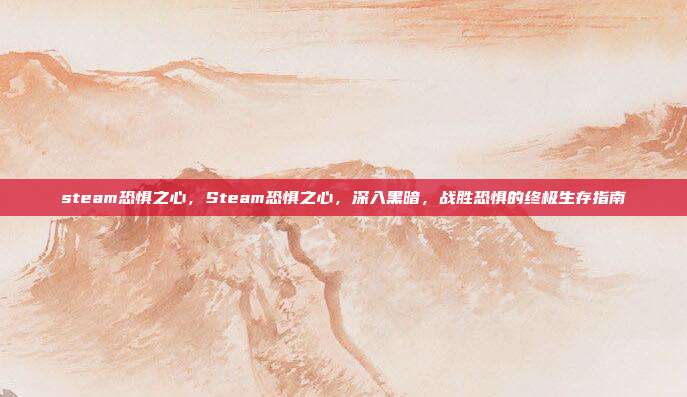 steam恐惧之心,Steam恐惧之心,深入黑暗,战胜恐惧的终极生存指南