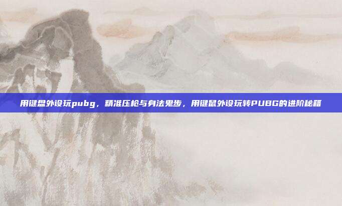 用键盘外设玩pubg，精准压枪与身法鬼步，用键鼠外设玩转PUBG的进阶秘籍