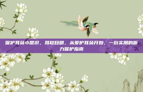 保护耳朵小常识,耳聪目明,从爱护耳朵开始,一份实用的听力保护指南
