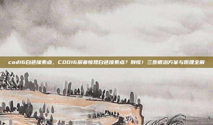 cod16白色像素点,COD16屏幕惊现白色像素点?别慌!三步根治方案与原理全解