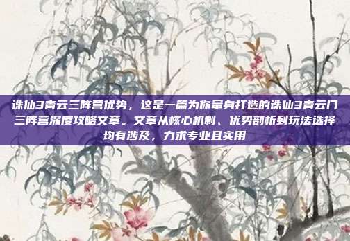 诛仙3青云三阵营优势,这是一篇为你量身打造的诛仙3青云门三阵营深度攻略文章。文章从核心机制、优势剖析到玩法选择均有涉及,力求专业且实用