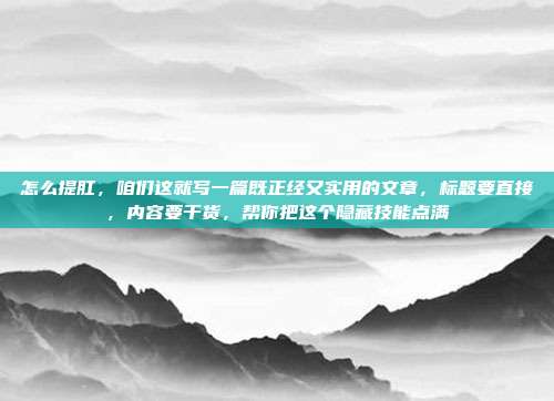 怎么提肛，咱们这就写一篇既正经又实用的文章，标题要直接，内容要干货，帮你把这个隐藏技能点满