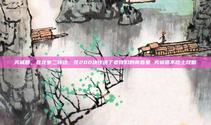 芳城园,在北京二环边,花200块住进了老钱们的青春里 芳城园不吃土攻略