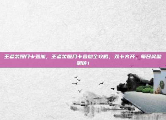 王者荣耀月卡叠加,王者荣耀月卡叠加全攻略,双卡齐开,每日奖励翻倍!