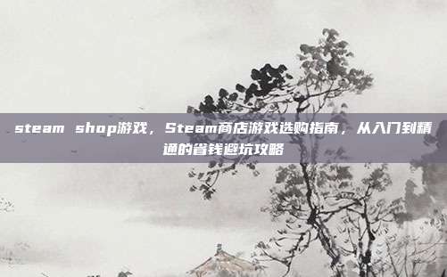 steam shop游戏,Steam商店游戏选购指南,从入门到精通的省钱避坑攻略