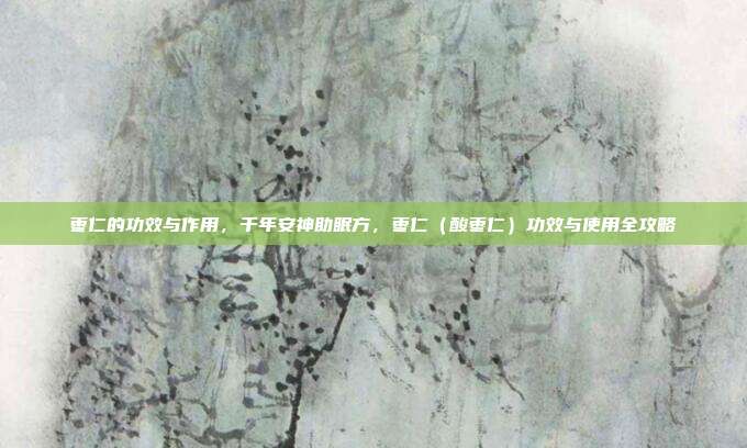 枣仁的功效与作用,千年安神助眠方,枣仁(酸枣仁)功效与使用全攻略