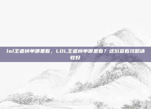 lol王者榜单哪里看,LOL王者榜单哪里看?这份查看攻略请收好