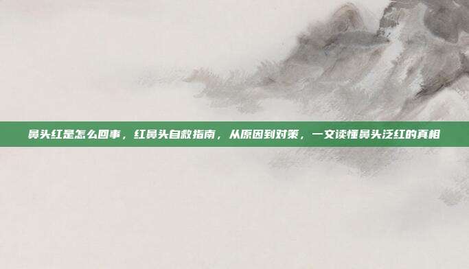 鼻头红是怎么回事,红鼻头自救指南,从原因到对策,一文读懂鼻头泛红的真相