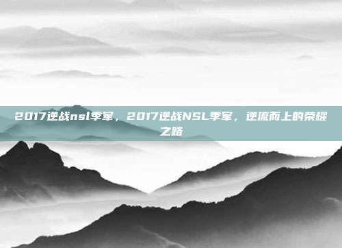 2017逆战nsl季军,2017逆战NSL季军,逆流而上的荣耀之路