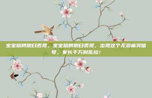 宝宝胳膊脱臼表现,宝宝胳膊脱臼表现,出现这个无泪痛哭信号,家长千万别乱拉!