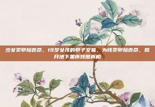 少女卖卵险丧命,19岁女孩的卵子交易,为钱卖卵险丧命,揭开地下黑市残酷真相