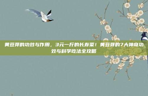 黄豆芽的功效与作用,3元一斤的长寿菜!黄豆芽的7大神奇功效与科学吃法全攻略