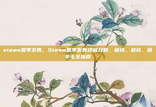 steam夏季发售,Steam夏季发售终极攻略,省钱、避坑、薅羊毛全指南