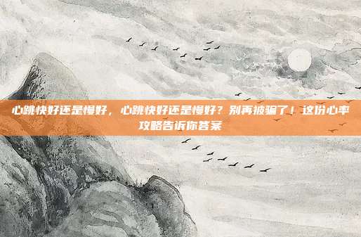心跳快好还是慢好,心跳快好还是慢好?别再被骗了!这份心率攻略告诉你答案