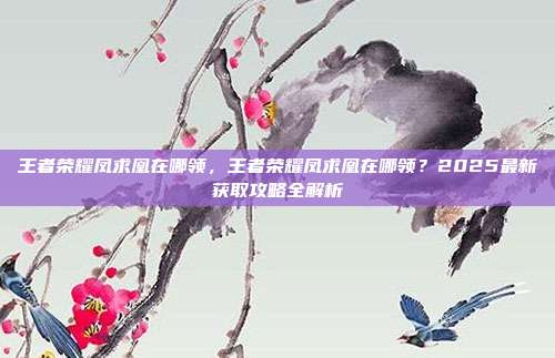 王者荣耀凤求凰在哪领,王者荣耀凤求凰在哪领?2025最新获取攻略全解析