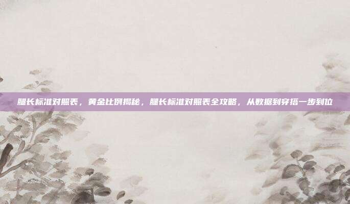 腿长标准对照表,黄金比例揭秘,腿长标准对照表全攻略,从数据到穿搭一步到位