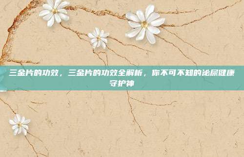 三金片的功效,三金片的功效全解析,你不可不知的泌尿健康守护神
