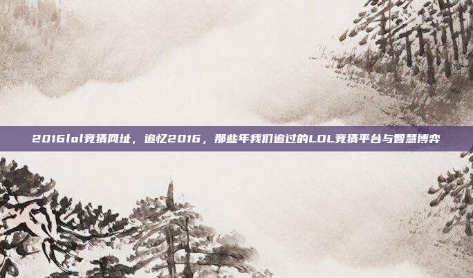 2016lol竞猜网址,追忆2016,那些年我们追过的LOL竞猜平台与智慧博弈