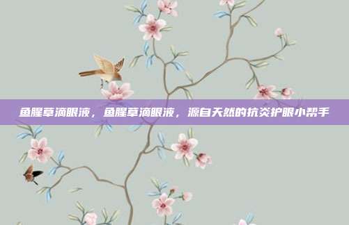 鱼腥草滴眼液,鱼腥草滴眼液,源自天然的抗炎护眼小帮手