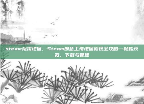 steam检视地图,Steam创意工坊地图检视全攻略—轻松预览、下载与管理