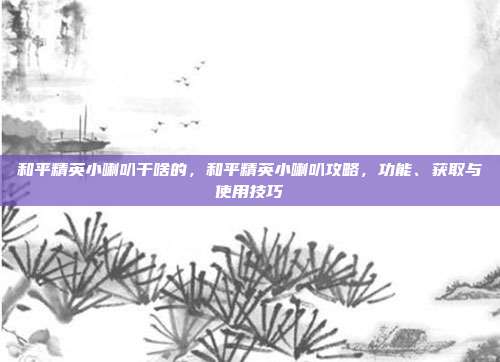 和平精英小喇叭干啥的,和平精英小喇叭攻略,功能、获取与使用技巧