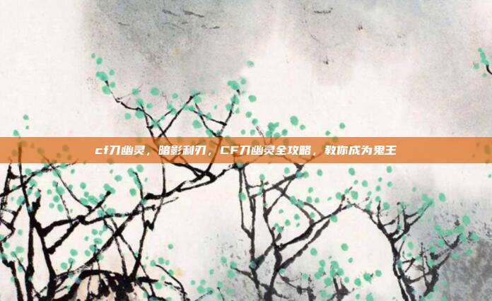 cf刀幽灵,暗影利刃,CF刀幽灵全攻略,教你成为鬼王