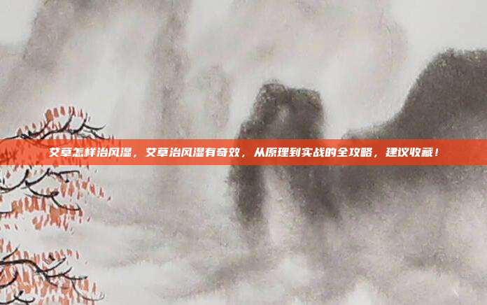 艾草怎样治风湿，艾草治风湿有奇效，从原理到实战的全攻略，建议收藏！