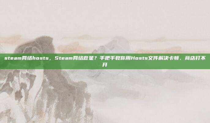 steam网络hosts,Steam网络救星?手把手教你用Hosts文件解决卡顿、商店打不开